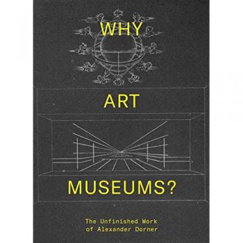 Why Art Museums?: The Unfinished Work of Alexander Dorner