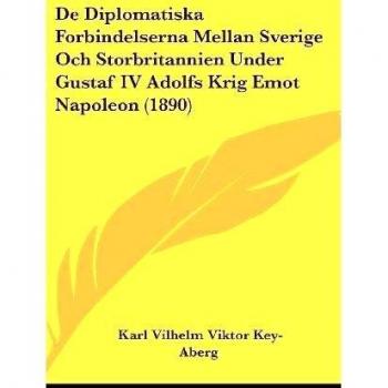 De Diplomatiska Forbindelserna Mellan Sverige Och Storbritannien Under Gustaf IV Adolfs Krig Emot Napoleon