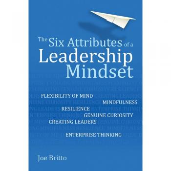 The Six Attributes of a Leadership Mindset: Flexibility of Mind, Mindfulness, Resilience, Genuine Curiosity, Creating Leaders, Enterprise Thinking