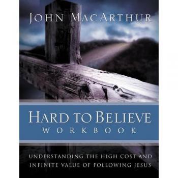 Hard to Believe Workbook: Understanding the Cost and Value of Following Jesus by John F. MacArthur
