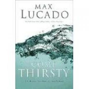 Come Thirsty: A Soul-Refreshing Guide by Max Lucado