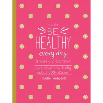 Be Healthy Every Day: A Weekly Planner--With Recipe Ideas, Healthy Hacks, and 300+ Stickers
